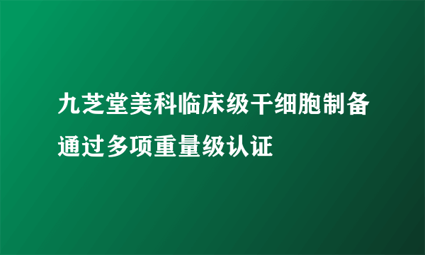 九芝堂美科临床级干细胞制备通过多项重量级认证