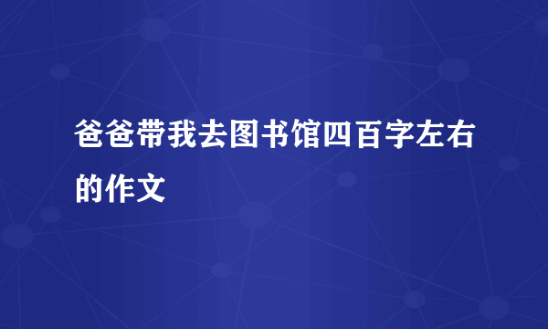 爸爸带我去图书馆四百字左右的作文