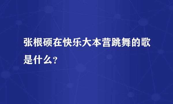 张根硕在快乐大本营跳舞的歌是什么？