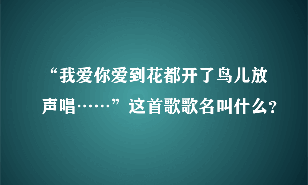 “我爱你爱到花都开了鸟儿放声唱……”这首歌歌名叫什么？