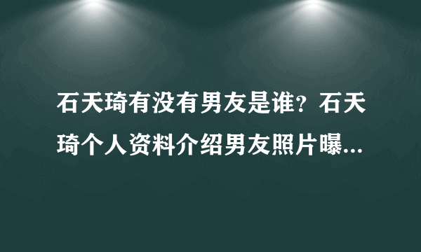 石天琦有没有男友是谁？石天琦个人资料介绍男友照片曝光_飞外网