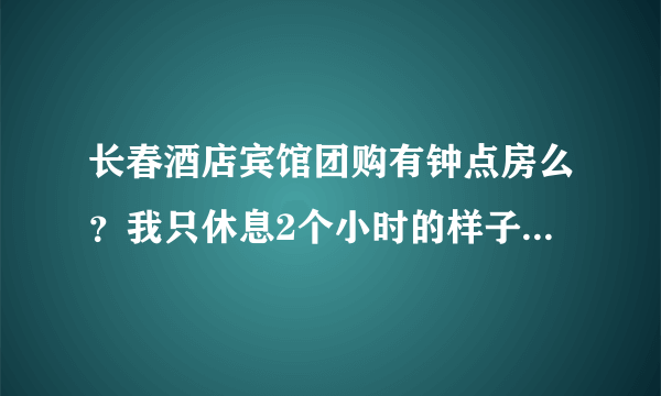 长春酒店宾馆团购有钟点房么？我只休息2个小时的样子就要上火车了~