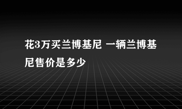 花3万买兰博基尼 一辆兰博基尼售价是多少