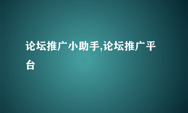 论坛推广小助手,论坛推广平台