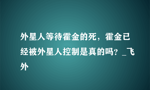 外星人等待霍金的死，霍金已经被外星人控制是真的吗？_飞外