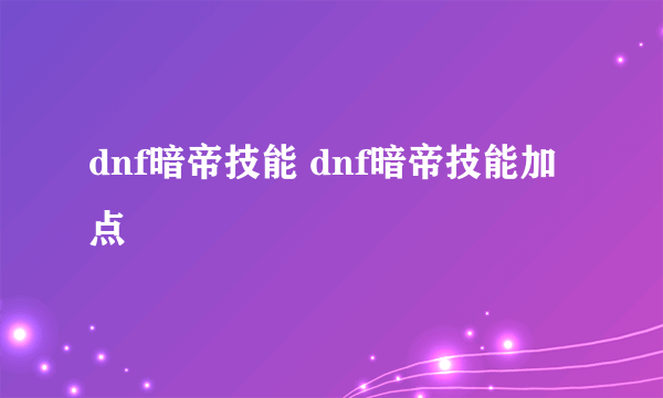 dnf暗帝技能 dnf暗帝技能加点