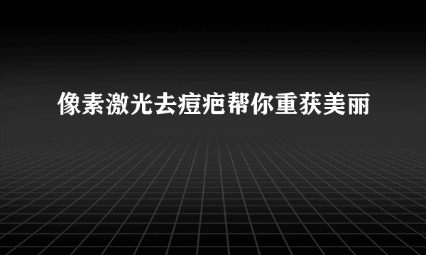 像素激光去痘疤帮你重获美丽