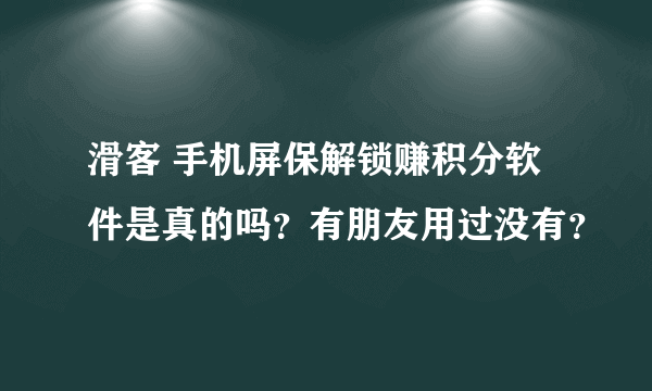 滑客 手机屏保解锁赚积分软件是真的吗？有朋友用过没有？