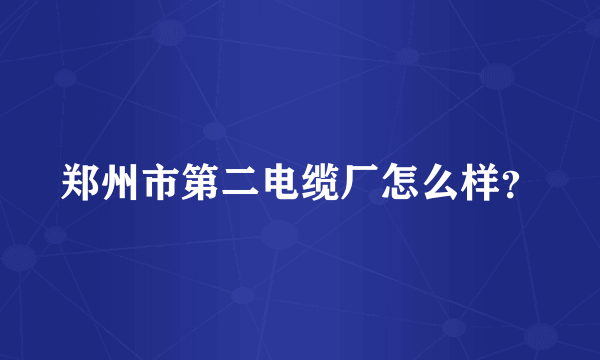 郑州市第二电缆厂怎么样？