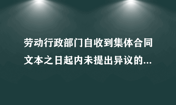 劳动行政部门自收到集体合同文本之日起内未提出异议的，集体合同即行生效