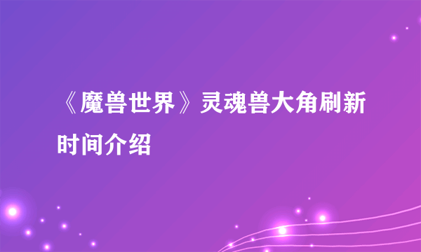 《魔兽世界》灵魂兽大角刷新时间介绍