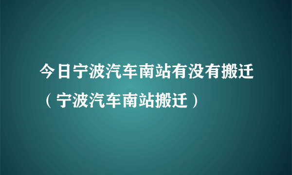 今日宁波汽车南站有没有搬迁（宁波汽车南站搬迁）