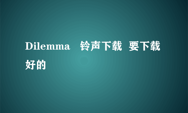 Dilemma   铃声下载  要下载好的