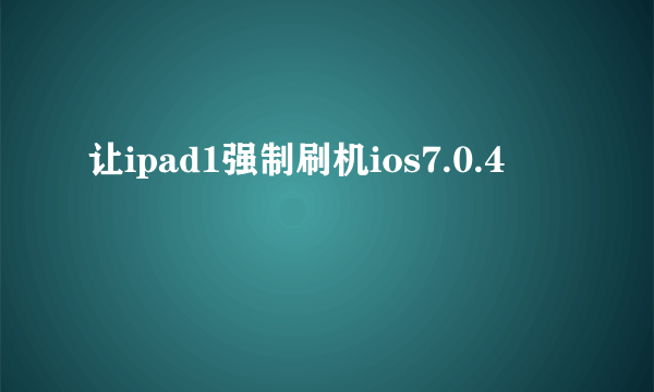 让ipad1强制刷机ios7.0.4