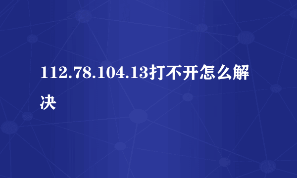 112.78.104.13打不开怎么解决