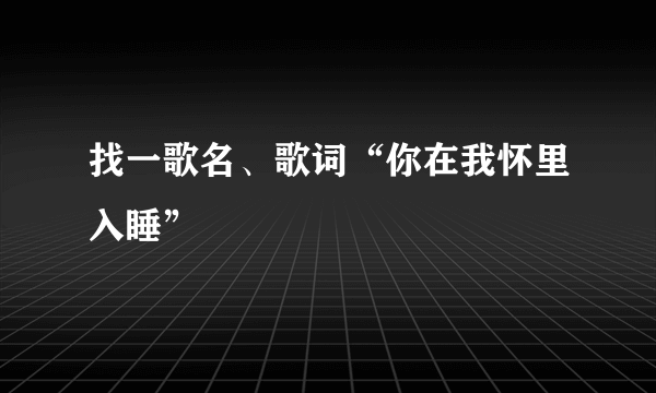 找一歌名、歌词“你在我怀里入睡”