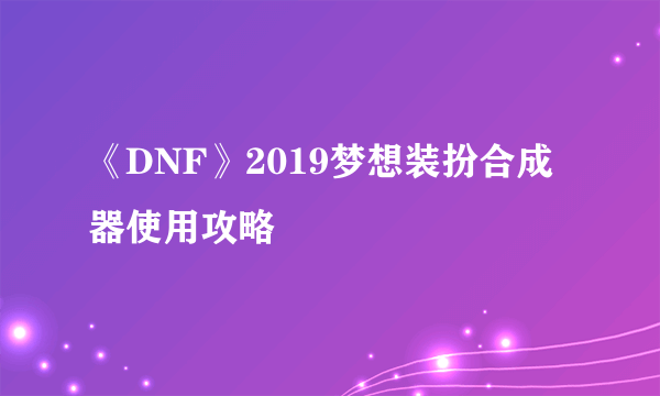 《DNF》2019梦想装扮合成器使用攻略