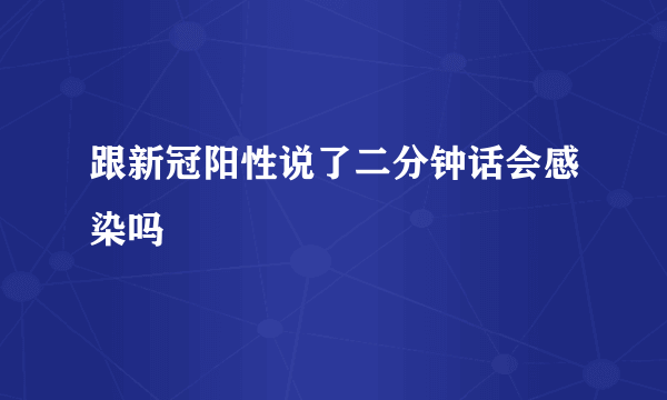 跟新冠阳性说了二分钟话会感染吗