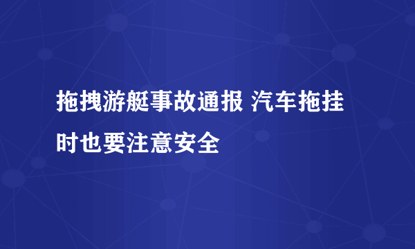 拖拽游艇事故通报 汽车拖挂时也要注意安全