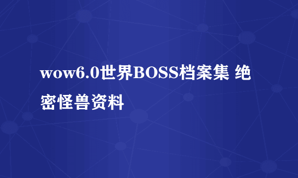 wow6.0世界BOSS档案集 绝密怪兽资料