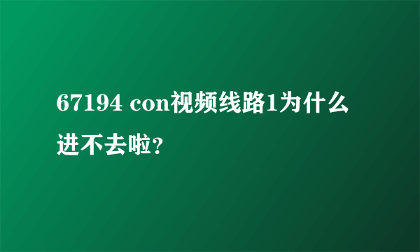 67194 con视频线路1为什么进不去啦？