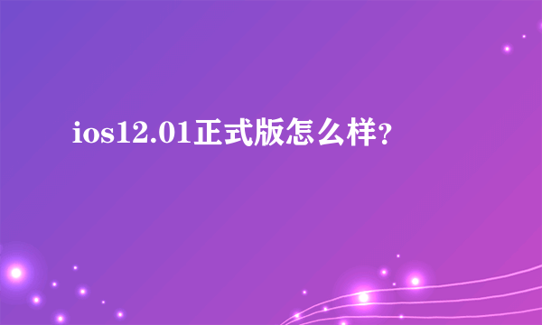 ios12.01正式版怎么样？