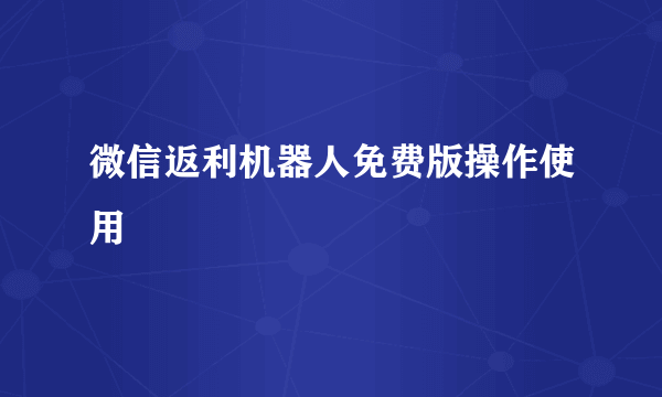 微信返利机器人免费版操作使用