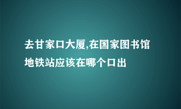 去甘家口大厦,在国家图书馆地铁站应该在哪个口出