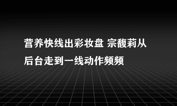 营养快线出彩妆盘 宗馥莉从后台走到一线动作频频