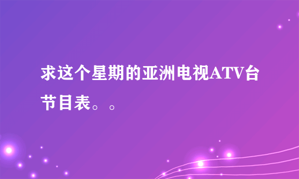 求这个星期的亚洲电视ATV台节目表。。