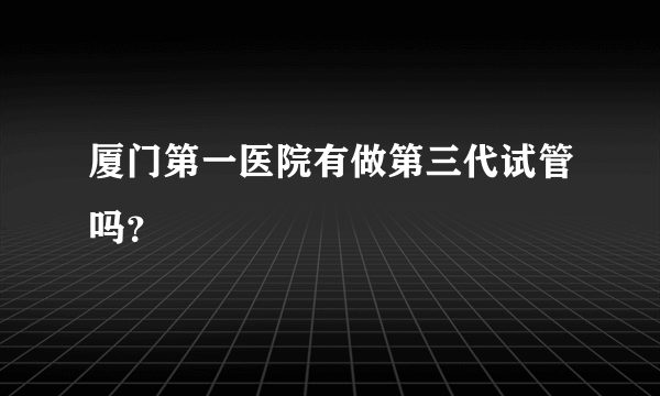 厦门第一医院有做第三代试管吗？