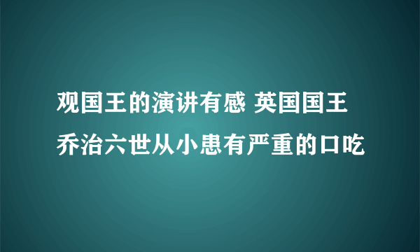 观国王的演讲有感 英国国王乔治六世从小患有严重的口吃