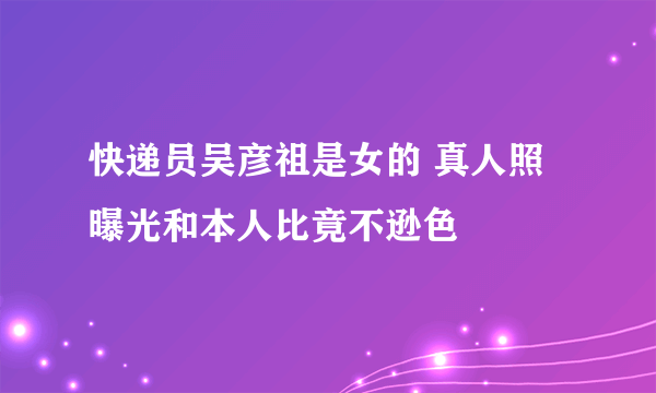 快递员吴彦祖是女的 真人照曝光和本人比竟不逊色