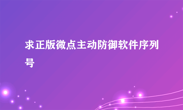 求正版微点主动防御软件序列号