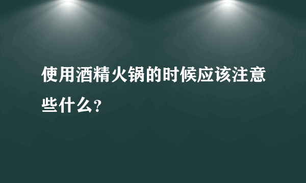 使用酒精火锅的时候应该注意些什么？