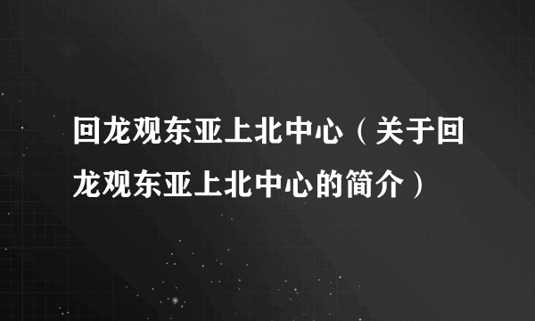 回龙观东亚上北中心（关于回龙观东亚上北中心的简介）