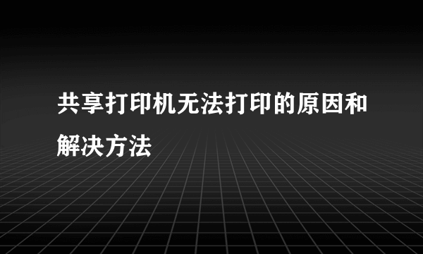 共享打印机无法打印的原因和解决方法