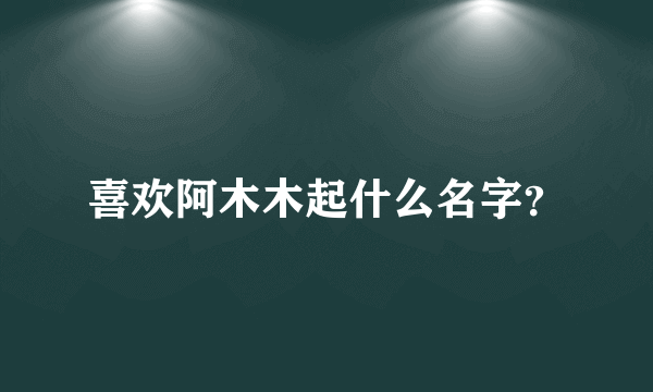 喜欢阿木木起什么名字？