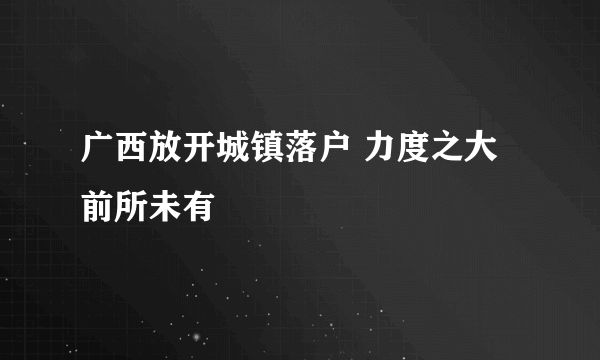 广西放开城镇落户 力度之大前所未有