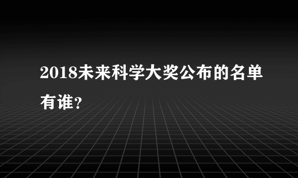 2018未来科学大奖公布的名单有谁？