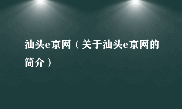 汕头e京网（关于汕头e京网的简介）