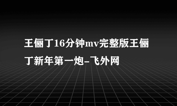 王俪丁16分钟mv完整版王俪丁新年第一炮-飞外网