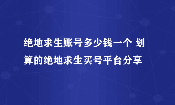 绝地求生账号多少钱一个 划算的绝地求生买号平台分享