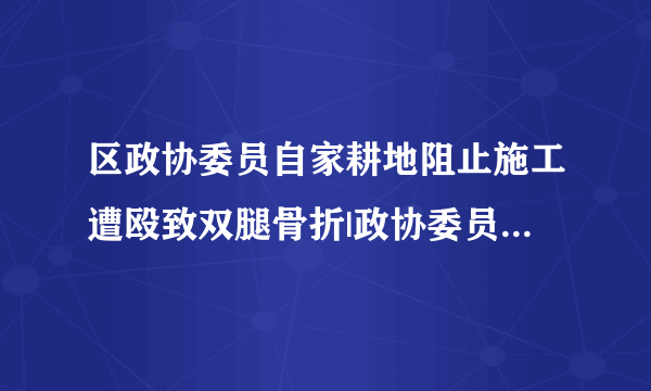 区政协委员自家耕地阻止施工遭殴致双腿骨折|政协委员|施工|殴打_飞外新闻