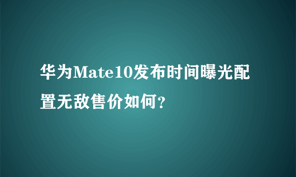 华为Mate10发布时间曝光配置无敌售价如何？