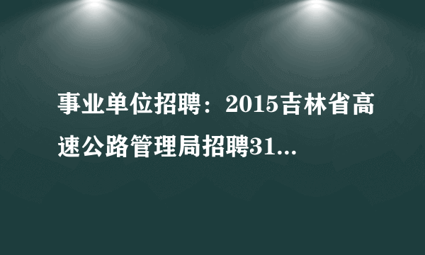 事业单位招聘：2015吉林省高速公路管理局招聘315人公告