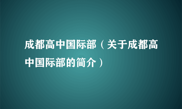 成都高中国际部（关于成都高中国际部的简介）