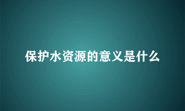 保护水资源的意义是什么