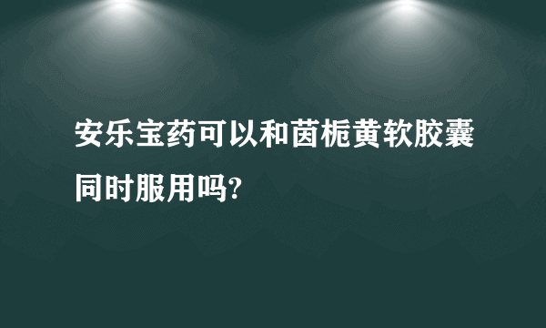 安乐宝药可以和茵栀黄软胶囊同时服用吗?