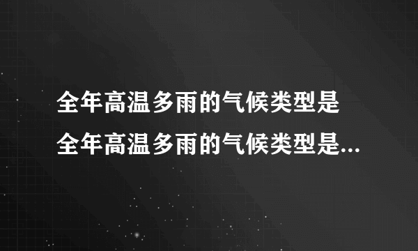 全年高温多雨的气候类型是 全年高温多雨的气候类型是什么气候